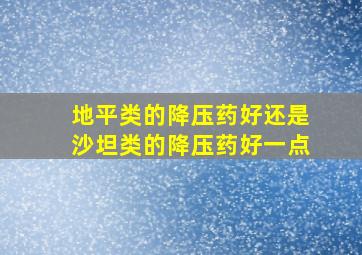 地平类的降压药好还是沙坦类的降压药好一点