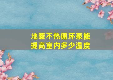 地暖不热循环泵能提高室内多少温度