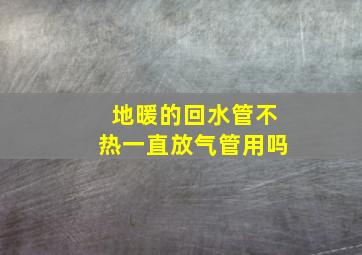 地暖的回水管不热一直放气管用吗