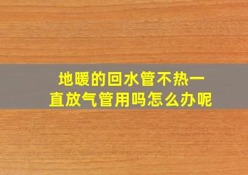 地暖的回水管不热一直放气管用吗怎么办呢