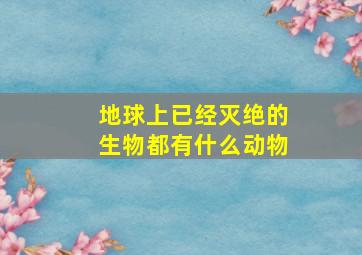 地球上已经灭绝的生物都有什么动物