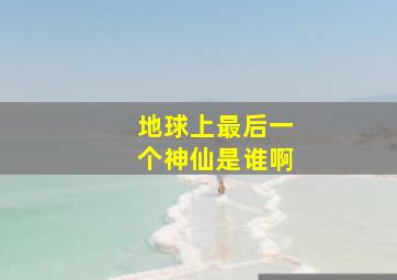 地球上最后一个神仙是谁啊