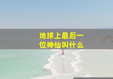 地球上最后一位神仙叫什么