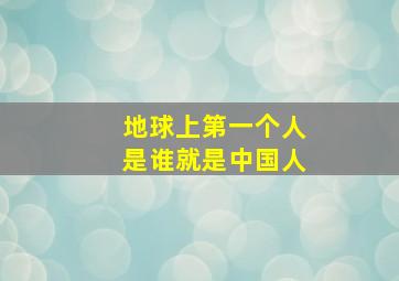 地球上第一个人是谁就是中国人