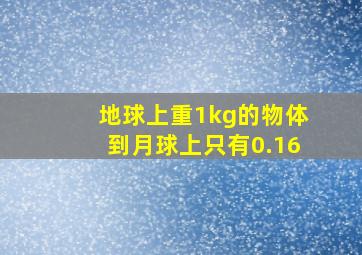 地球上重1kg的物体到月球上只有0.16