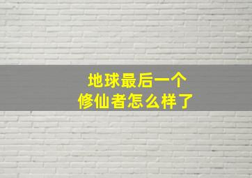 地球最后一个修仙者怎么样了