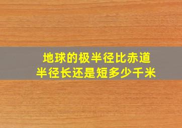 地球的极半径比赤道半径长还是短多少千米