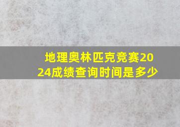 地理奥林匹克竞赛2024成绩查询时间是多少