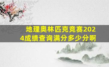 地理奥林匹克竞赛2024成绩查询满分多少分啊