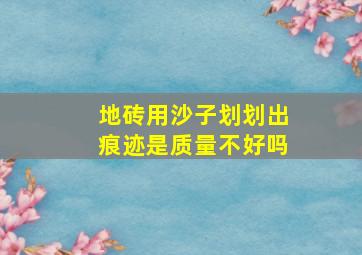 地砖用沙子划划出痕迹是质量不好吗