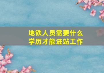 地铁人员需要什么学历才能进站工作