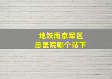 地铁南京军区总医院哪个站下