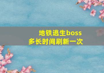 地铁逃生boss多长时间刷新一次