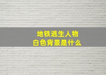 地铁逃生人物白色背景是什么