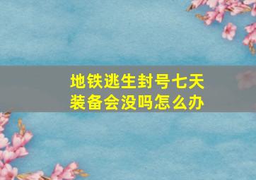 地铁逃生封号七天装备会没吗怎么办