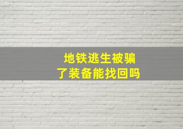 地铁逃生被骗了装备能找回吗