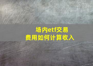 场内etf交易费用如何计算收入