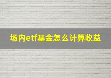 场内etf基金怎么计算收益