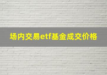 场内交易etf基金成交价格