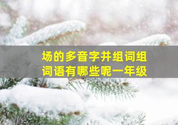 场的多音字并组词组词语有哪些呢一年级