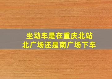 坐动车是在重庆北站北广场还是南广场下车