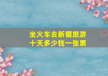 坐火车去新疆旅游十天多少钱一张票