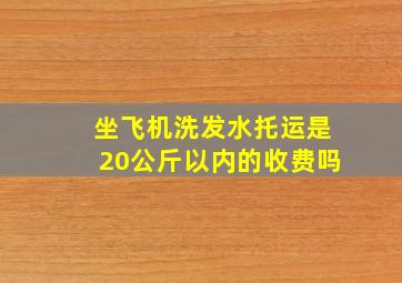 坐飞机洗发水托运是20公斤以内的收费吗