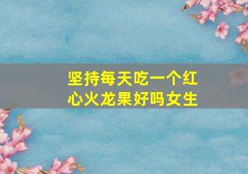 坚持每天吃一个红心火龙果好吗女生