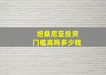 坦桑尼亚投资门槛高吗多少钱