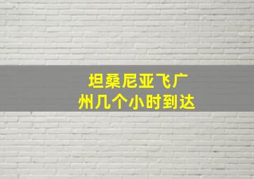 坦桑尼亚飞广州几个小时到达