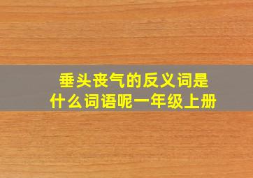 垂头丧气的反义词是什么词语呢一年级上册