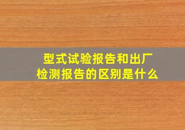 型式试验报告和出厂检测报告的区别是什么