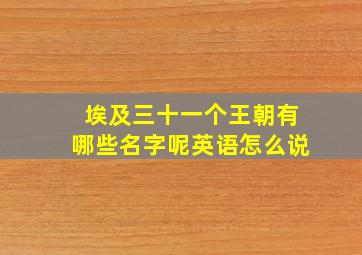 埃及三十一个王朝有哪些名字呢英语怎么说