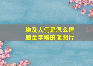 埃及人们是怎么建造金字塔的呢图片