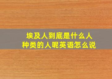 埃及人到底是什么人种类的人呢英语怎么说