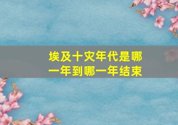 埃及十灾年代是哪一年到哪一年结束