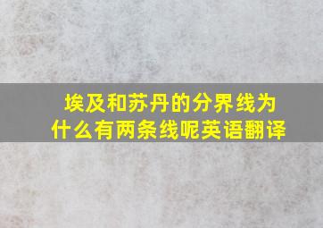 埃及和苏丹的分界线为什么有两条线呢英语翻译