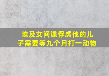 埃及女间谍俘虏他的儿子需要等九个月打一动物