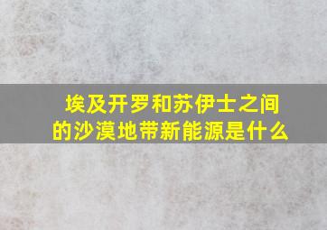 埃及开罗和苏伊士之间的沙漠地带新能源是什么