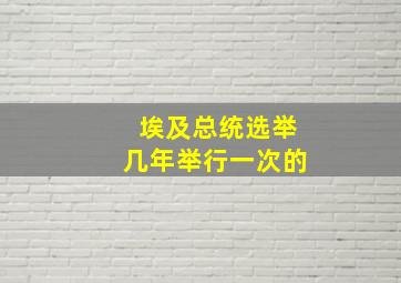 埃及总统选举几年举行一次的