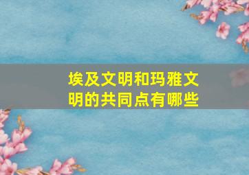 埃及文明和玛雅文明的共同点有哪些