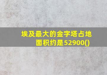 埃及最大的金字塔占地面积约是52900()