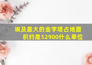 埃及最大的金字塔占地面积约是52900什么单位