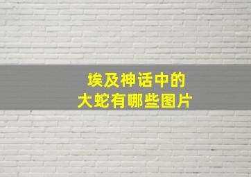 埃及神话中的大蛇有哪些图片