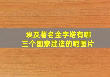 埃及著名金字塔有哪三个国家建造的呢图片