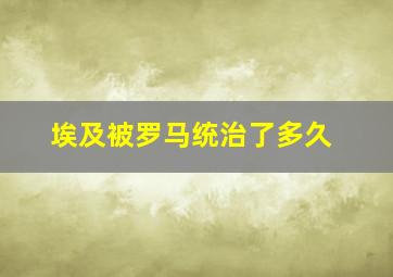 埃及被罗马统治了多久