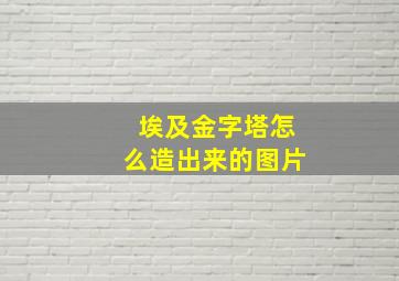 埃及金字塔怎么造出来的图片