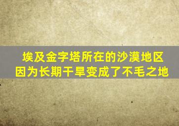 埃及金字塔所在的沙漠地区因为长期干旱变成了不毛之地