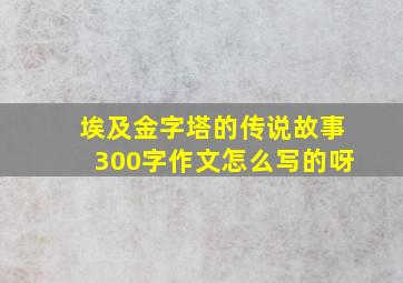 埃及金字塔的传说故事300字作文怎么写的呀