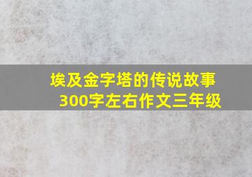 埃及金字塔的传说故事300字左右作文三年级